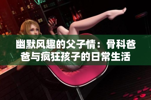 幽默风趣的父子情：骨科爸爸与疯狂孩子的日常生活