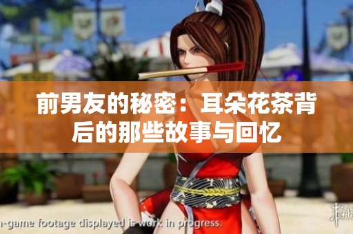 前男友的秘密：耳朵花茶背后的那些故事与回忆