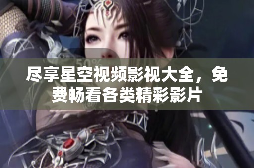尽享星空视频影视大全，免费畅看各类精彩影片