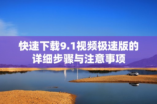 快速下载9.1视频极速版的详细步骤与注意事项