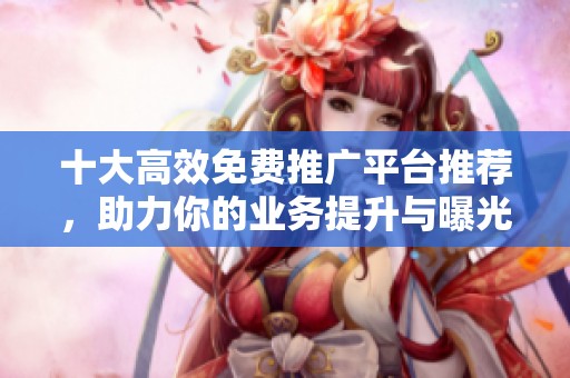 十大高效免费推广平台推荐，助力你的业务提升与曝光