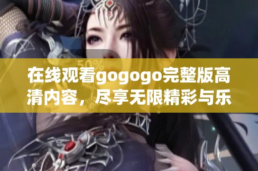 在线观看gogogo完整版高清内容，尽享无限精彩与乐趣
