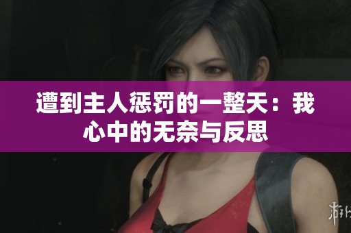 遭到主人惩罚的一整天：我心中的无奈与反思