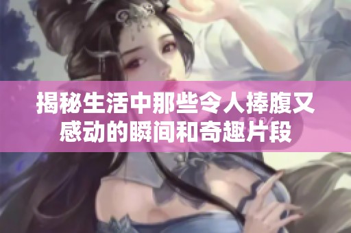 揭秘生活中那些令人捧腹又感动的瞬间和奇趣片段