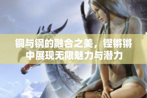 铜与钢的融合之美，铿锵锵中展现无限魅力与潜力