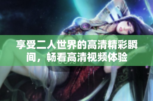 享受二人世界的高清精彩瞬间，畅看高清视频体验