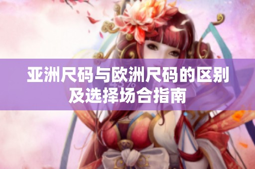 亚洲尺码与欧洲尺码的区别及选择场合指南