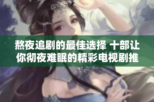 熬夜追剧的最佳选择 十部让你彻夜难眠的精彩电视剧推荐