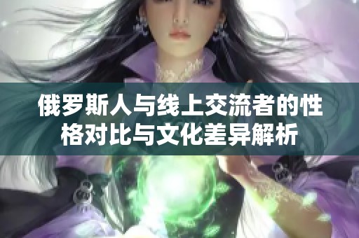 俄罗斯人与线上交流者的性格对比与文化差异解析