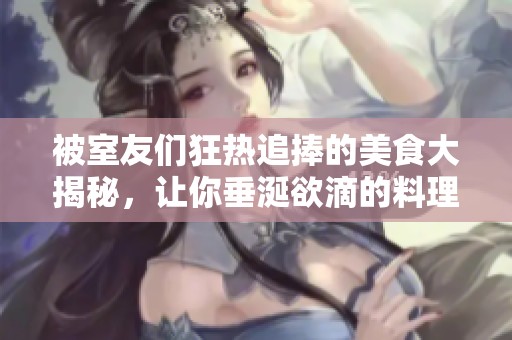 被室友们狂热追捧的美食大揭秘，让你垂涎欲滴的料理推荐