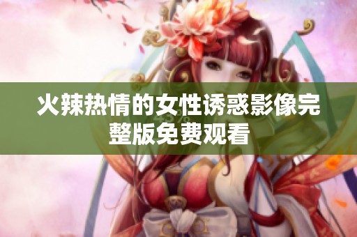火辣热情的女性诱惑影像完整版免费观看