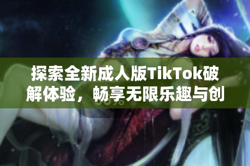 探索全新成人版TikTok破解体验，畅享无限乐趣与创意