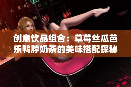 创意饮品组合：草莓丝瓜芭乐鸭脖奶茶的美味搭配探秘