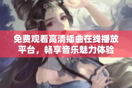 免费观看高清插曲在线播放平台，畅享音乐魅力体验