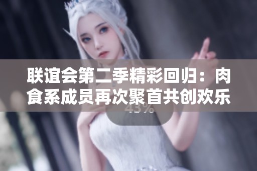 联谊会第二季精彩回归：肉食系成员再次聚首共创欢乐时光