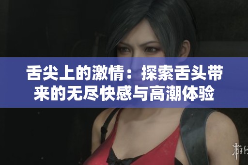 舌尖上的激情：探索舌头带来的无尽快感与高潮体验