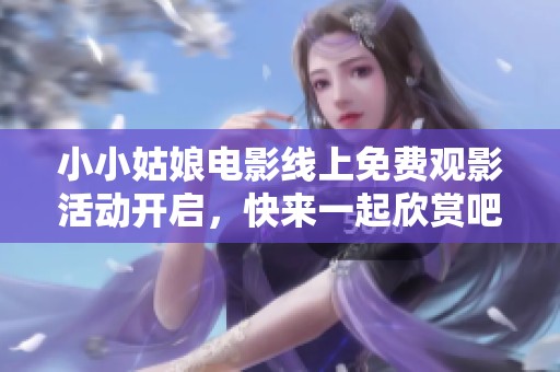 小小姑娘电影线上免费观影活动开启，快来一起欣赏吧！
