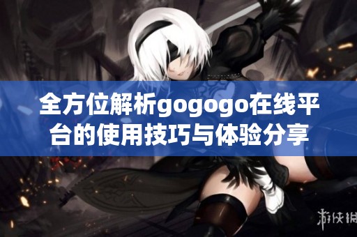 全方位解析gogogo在线平台的使用技巧与体验分享