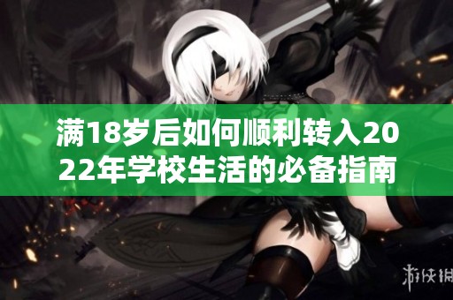 满18岁后如何顺利转入2022年学校生活的必备指南