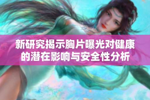 新研究揭示胸片曝光对健康的潜在影响与安全性分析