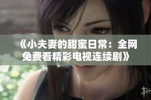 《小夫妻的甜蜜日常：全网免费看精彩电视连续剧》