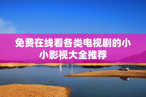 免费在线看各类电视剧的小小影视大全推荐