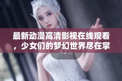 最新动漫高清影视在线观看，少女们的梦幻世界尽在掌握中