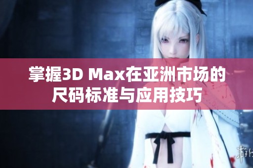 掌握3D Max在亚洲市场的尺码标准与应用技巧
