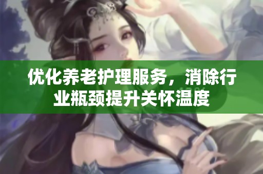 优化养老护理服务，消除行业瓶颈提升关怀温度