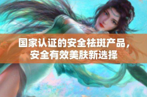 国家认证的安全祛斑产品，安全有效美肤新选择