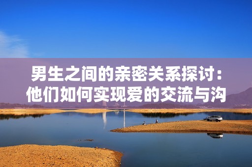 男生之间的亲密关系探讨：他们如何实现爱的交流与沟通