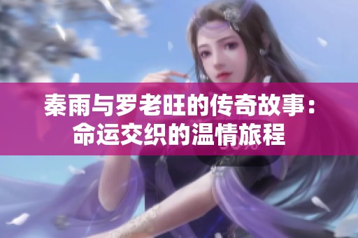秦雨与罗老旺的传奇故事：命运交织的温情旅程