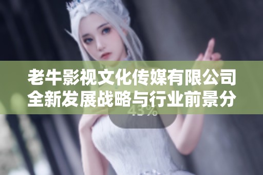 老牛影视文化传媒有限公司全新发展战略与行业前景分析