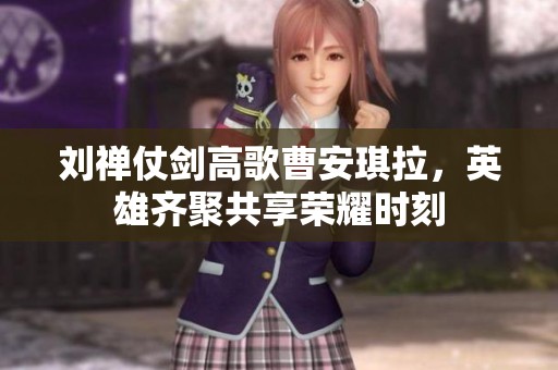 刘禅仗剑高歌曹安琪拉，英雄齐聚共享荣耀时刻