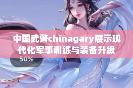 中国武警chinagary展示现代化军事训练与装备升级