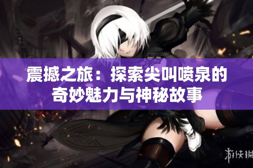 震撼之旅：探索尖叫喷泉的奇妙魅力与神秘故事