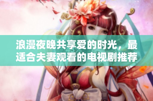 浪漫夜晚共享爱的时光，最适合夫妻观看的电视剧推荐