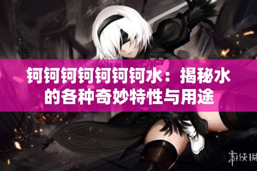 钶钶钶钶钶钶钶水：揭秘水的各种奇妙特性与用途