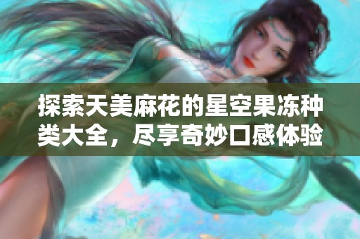探索天美麻花的星空果冻种类大全，尽享奇妙口感体验