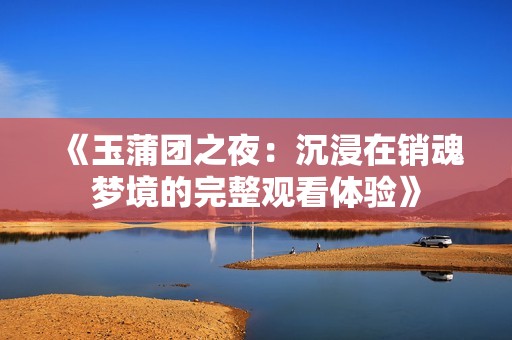 《玉蒲团之夜：沉浸在销魂梦境的完整观看体验》