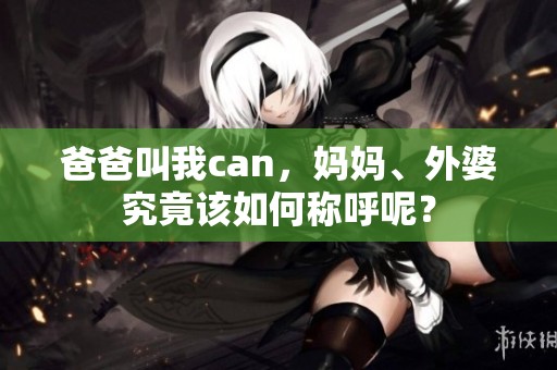 爸爸叫我can，妈妈、外婆究竟该如何称呼呢？