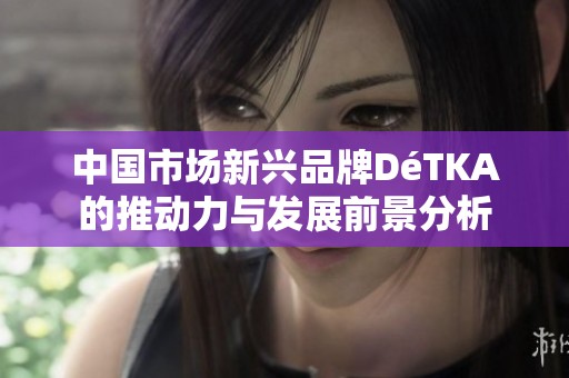 中国市场新兴品牌DéTKA的推动力与发展前景分析