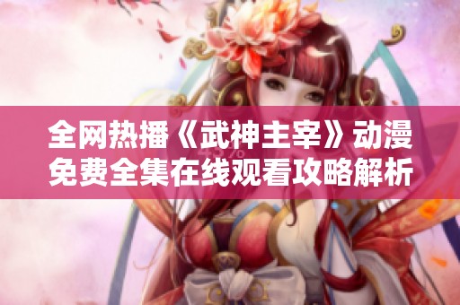 全网热播《武神主宰》动漫免费全集在线观看攻略解析