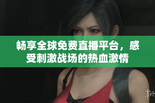 畅享全球免费直播平台，感受刺激战场的热血激情