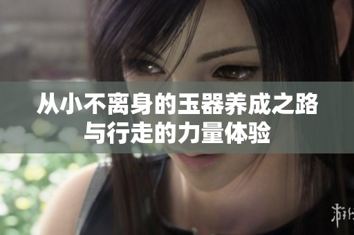 从小不离身的玉器养成之路与行走的力量体验