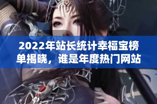 2022年站长统计幸福宝榜单揭晓，谁是年度热门网站？