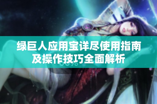 绿巨人应用宝详尽使用指南及操作技巧全面解析