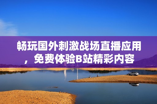 畅玩国外刺激战场直播应用，免费体验B站精彩内容
