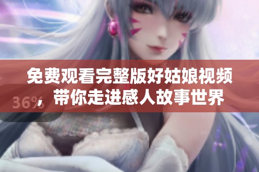 免费观看完整版好姑娘视频，带你走进感人故事世界
