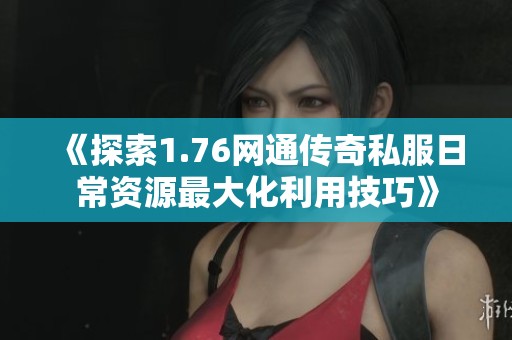 《探索1.76网通传奇私服日常资源最大化利用技巧》
